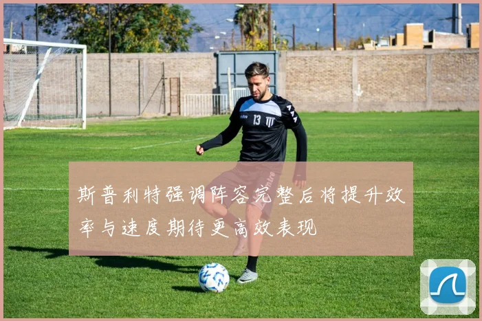 斯普利特强调阵容完整后将提升效率与速度期待更高效表现