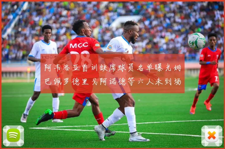 阿韦洛亚首训缺席球员名单曝光姆巴佩罗德里戈阿诺德等六人未到场