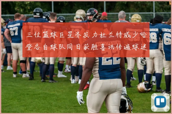 三位篮球巨星齐发力杜兰特威少哈登各自球队同日获胜喜讯传遍球迷圈