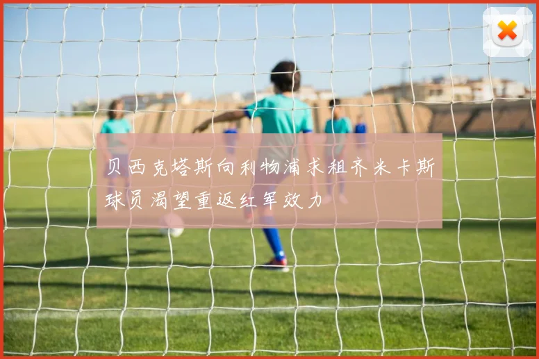 贝西克塔斯向利物浦求租齐米卡斯球员渴望重返红军效力