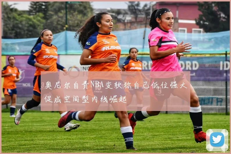 奥尼尔自责NBA变软称自己低位强大促成空间型内线崛起