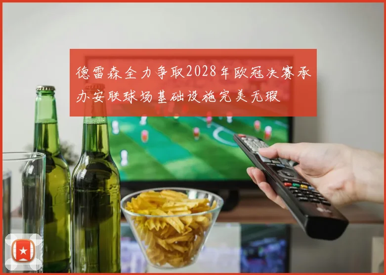 德雷森全力争取2028年欧冠决赛承办安联球场基础设施完美无瑕