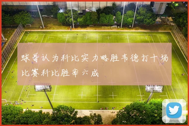 球哥认为科比实力略胜韦德打十场比赛科比胜率六成