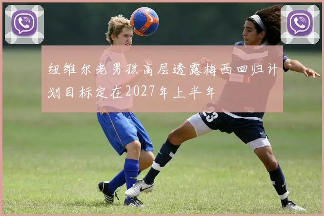 纽维尔老男孩高层透露梅西回归计划目标定在2027年上半年