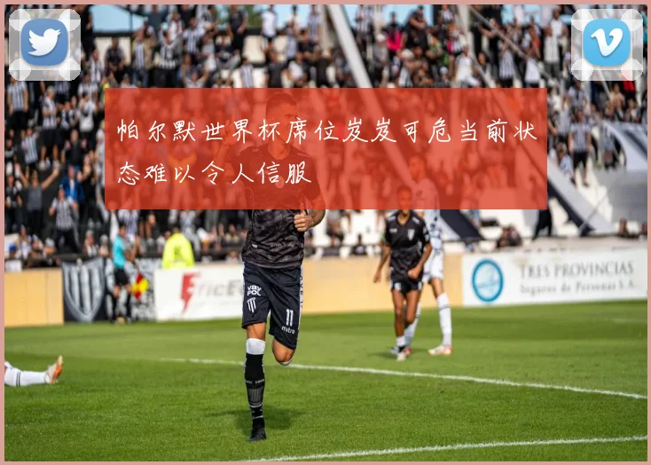 帕尔默世界杯席位岌岌可危当前状态难以令人信服