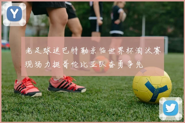 老足球迷巴特勒亲临世界杯淘汰赛现场力挺哥伦比亚队奋勇争先