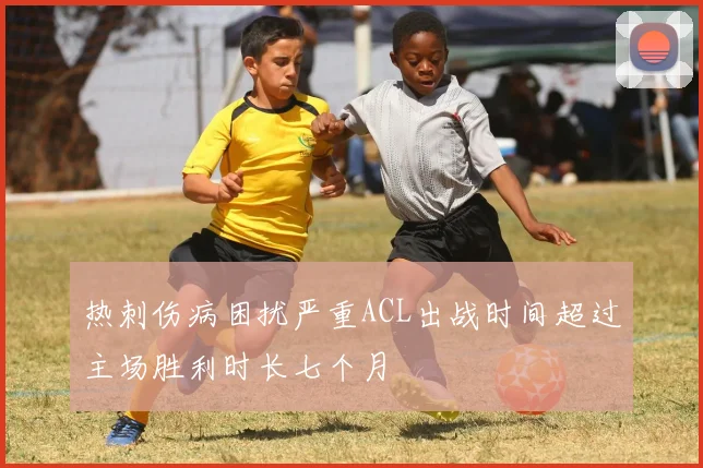 热刺伤病困扰严重ACL出战时间超过主场胜利时长七个月