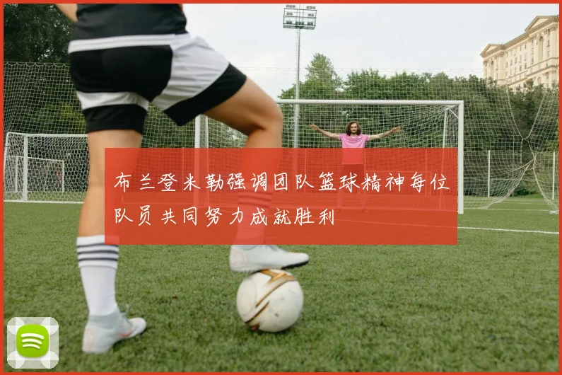 布兰登米勒强调团队篮球精神每位队员共同努力成就胜利