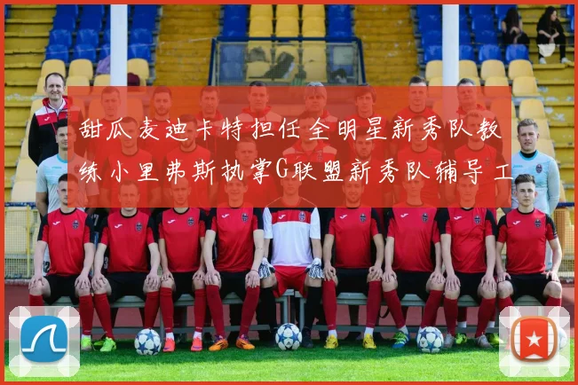 甜瓜麦迪卡特担任全明星新秀队教练小里弗斯执掌G联盟新秀队辅导工作
