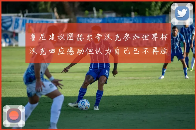 鲁尼建议图赫尔带沃克参加世界杯沃克回应感动但认为自己已不再适合