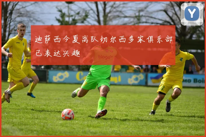 迪萨西今夏离队切尔西多家俱乐部已表达兴趣