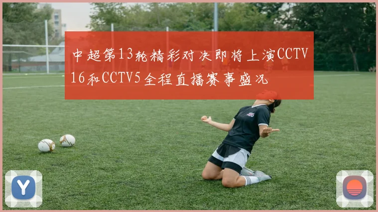 中超第13轮精彩对决即将上演CCTV16和CCTV5全程直播赛事盛况