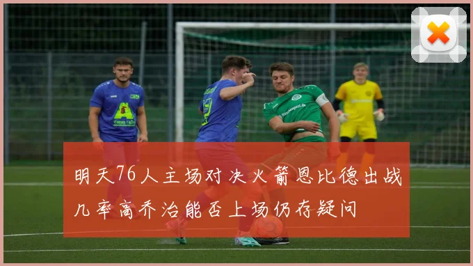 明天76人主场对决火箭恩比德出战几率高乔治能否上场仍存疑问