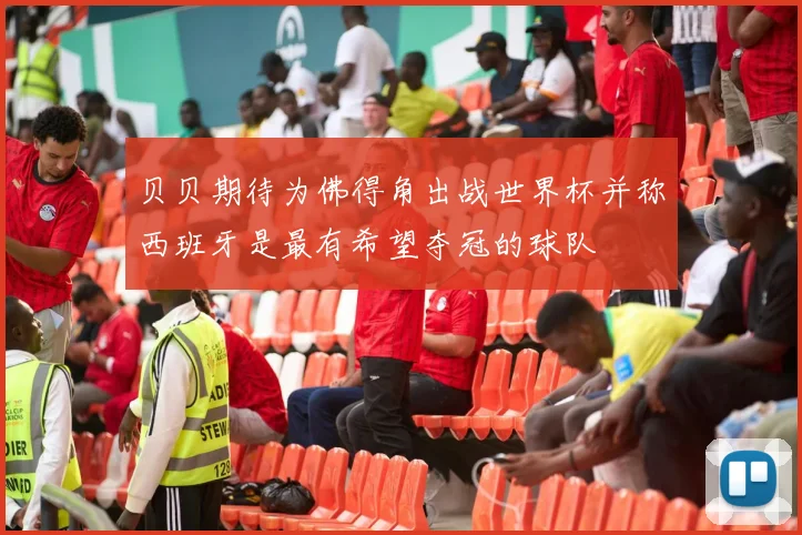 贝贝期待为佛得角出战世界杯并称西班牙是最有希望夺冠的球队
