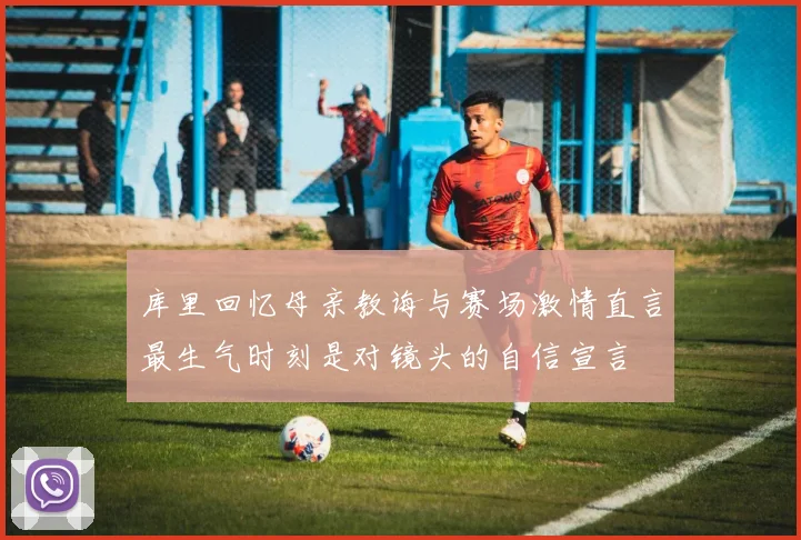 库里回忆母亲教诲与赛场激情直言最生气时刻是对镜头的自信宣言