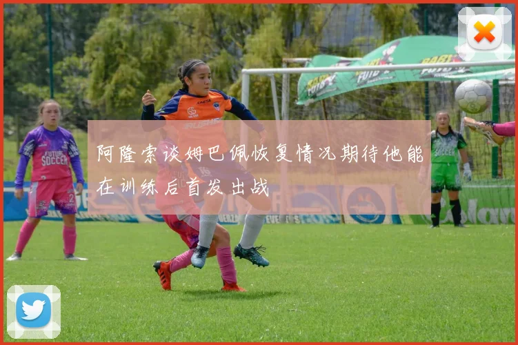 阿隆索谈姆巴佩恢复情况期待他能在训练后首发出战