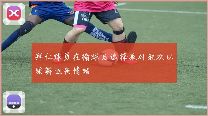 拜仁球员在输球后选择派对狂欢以缓解沮丧情绪