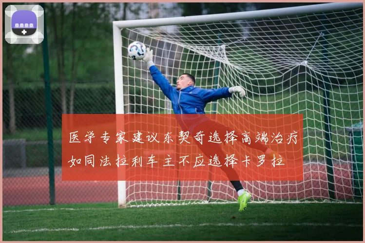 医学专家建议东契奇选择高端治疗如同法拉利车主不应选择卡罗拉
