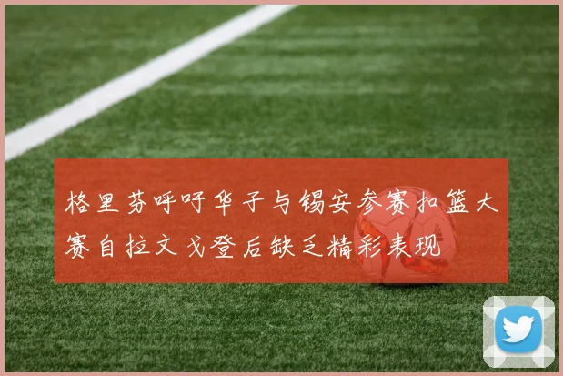 格里芬呼吁华子与锡安参赛扣篮大赛自拉文戈登后缺乏精彩表现