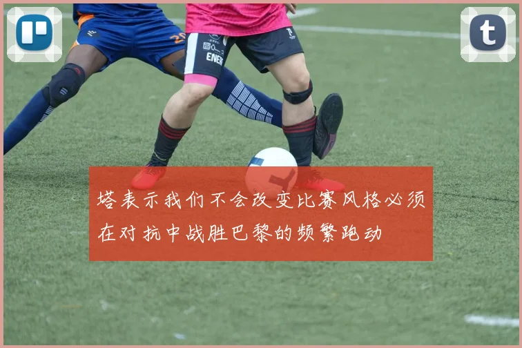 塔表示我们不会改变比赛风格必须在对抗中战胜巴黎的频繁跑动